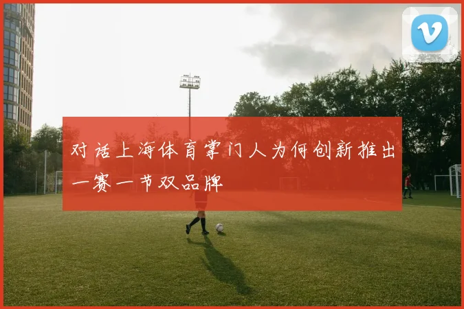 对话上海体育掌门人为何创新推出一赛一节双品牌