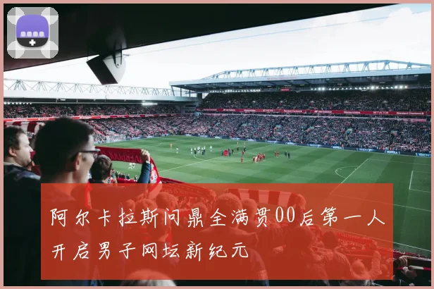 阿尔卡拉斯问鼎全满贯00后第一人开启男子网坛新纪元