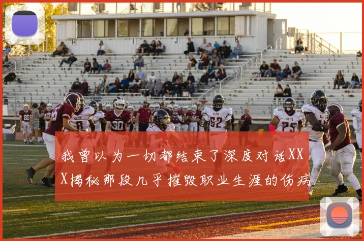 我曾以为一切都结束了深度对话XXX揭秘那段几乎摧毁职业生涯的伤病旅程