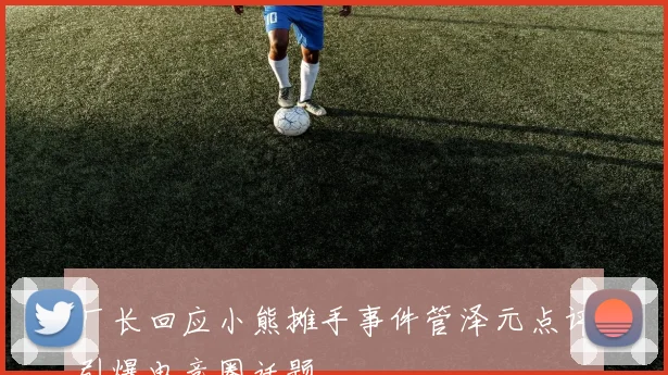 厂长回应小熊摊手事件管泽元点评引爆电竞圈话题